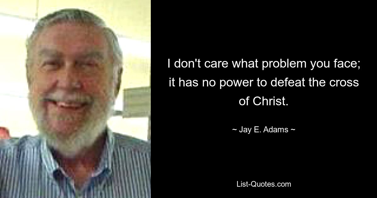 I don't care what problem you face; it has no power to defeat the cross of Christ. — © Jay E. Adams