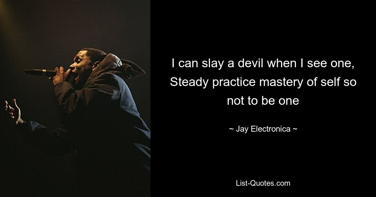 I can slay a devil when I see one, Steady practice mastery of self so not to be one — © Jay Electronica