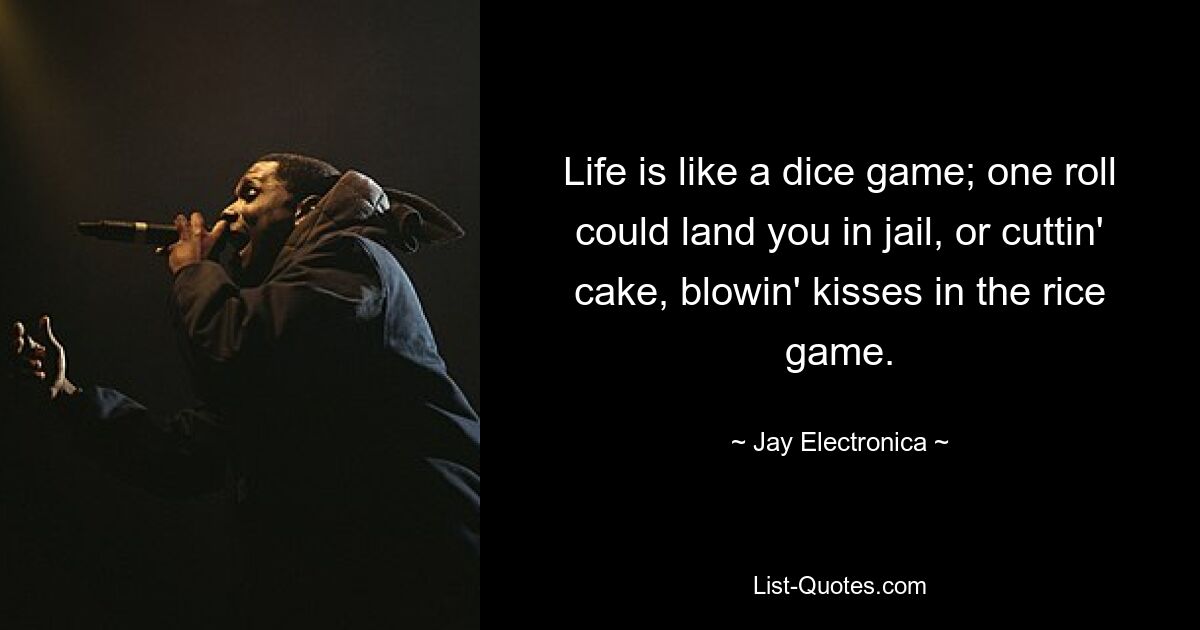 Life is like a dice game; one roll could land you in jail, or cuttin' cake, blowin' kisses in the rice game. — © Jay Electronica