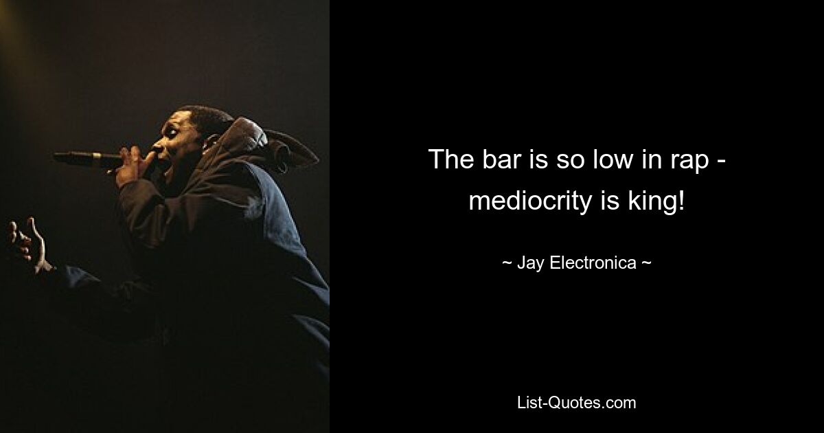 The bar is so low in rap - mediocrity is king! — © Jay Electronica