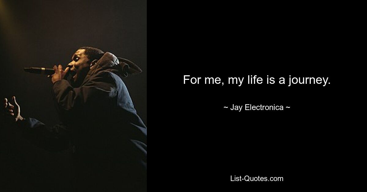 For me, my life is a journey. — © Jay Electronica