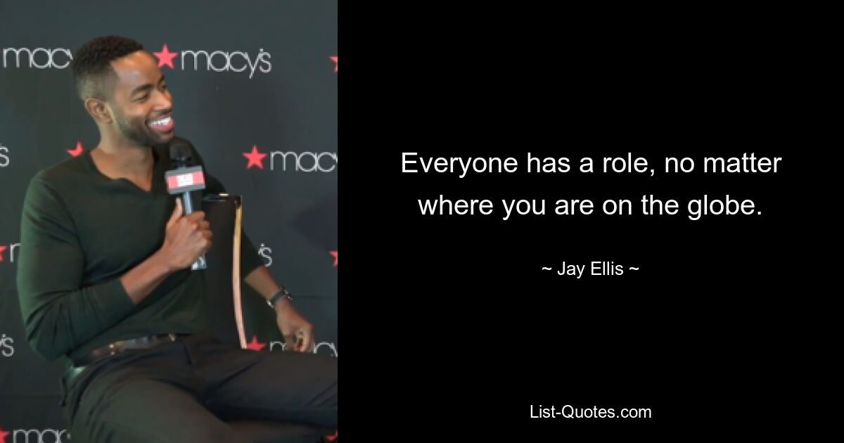 Everyone has a role, no matter where you are on the globe. — © Jay Ellis