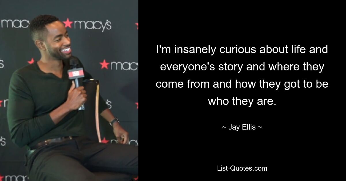 I'm insanely curious about life and everyone's story and where they come from and how they got to be who they are. — © Jay Ellis