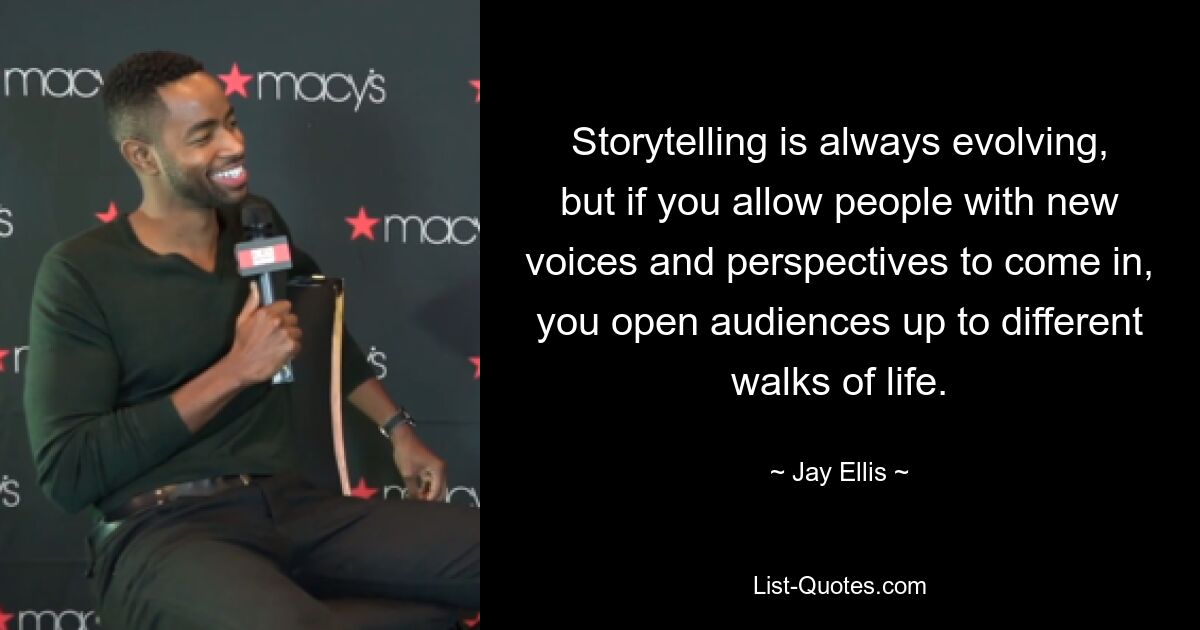 Storytelling is always evolving, but if you allow people with new voices and perspectives to come in, you open audiences up to different walks of life. — © Jay Ellis