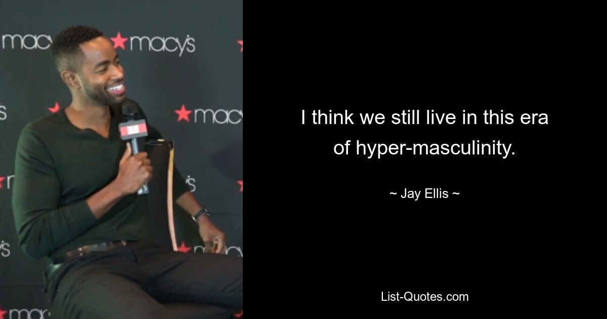 I think we still live in this era of hyper-masculinity. — © Jay Ellis