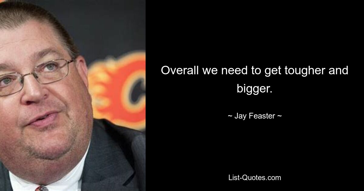 Overall we need to get tougher and bigger. — © Jay Feaster