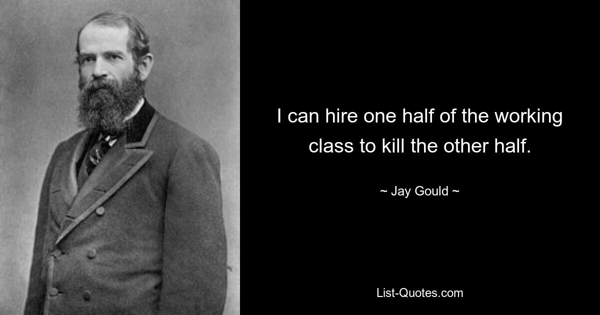 I can hire one half of the working class to kill the other half. — © Jay Gould