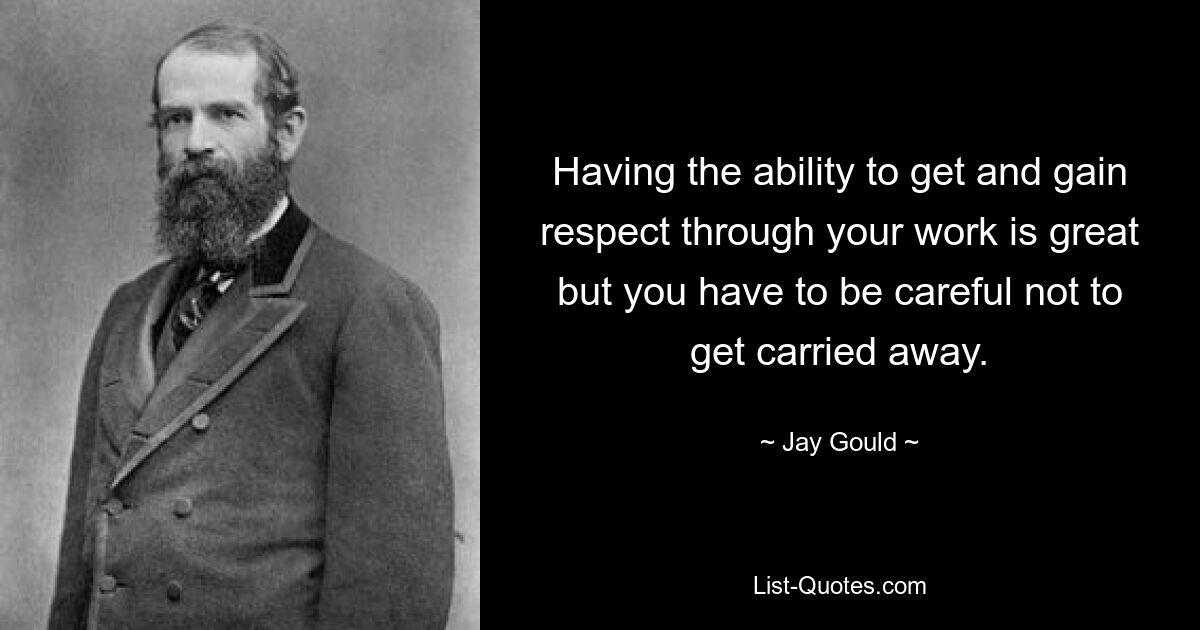 Having the ability to get and gain respect through your work is great but you have to be careful not to get carried away. — © Jay Gould