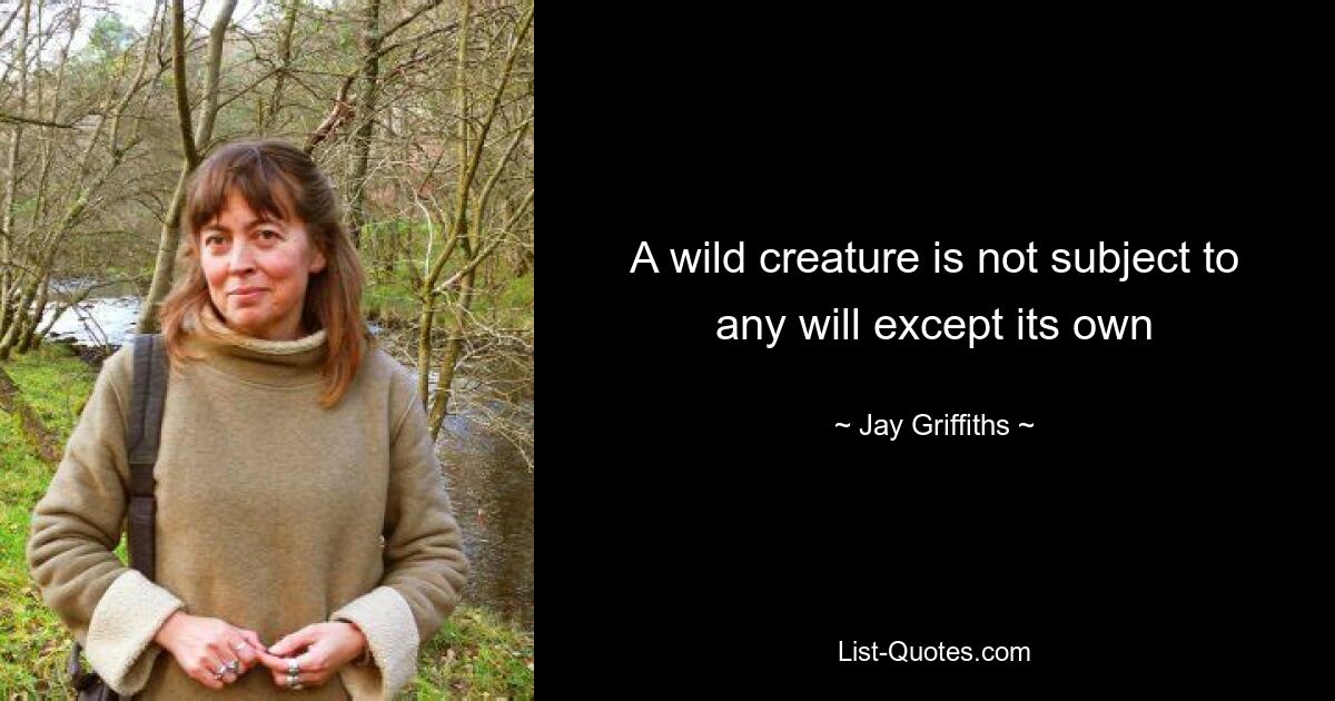 A wild creature is not subject to any will except its own — © Jay Griffiths