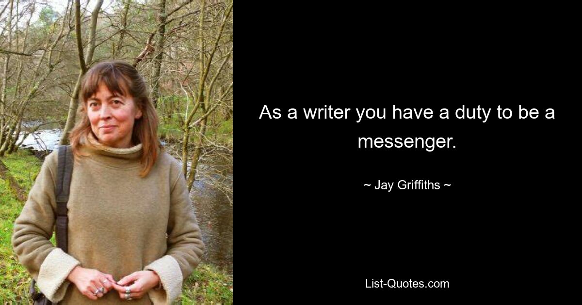 As a writer you have a duty to be a messenger. — © Jay Griffiths