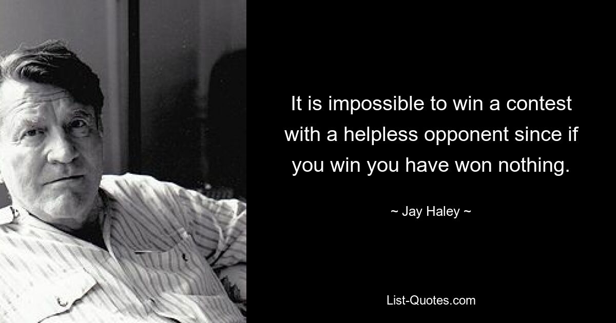 It is impossible to win a contest with a helpless opponent since if you win you have won nothing. — © Jay Haley