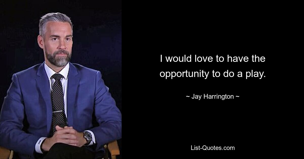 I would love to have the opportunity to do a play. — © Jay Harrington