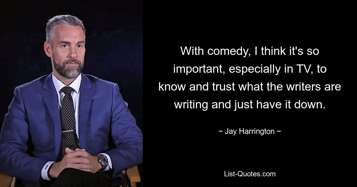 With comedy, I think it's so important, especially in TV, to know and trust what the writers are writing and just have it down. — © Jay Harrington