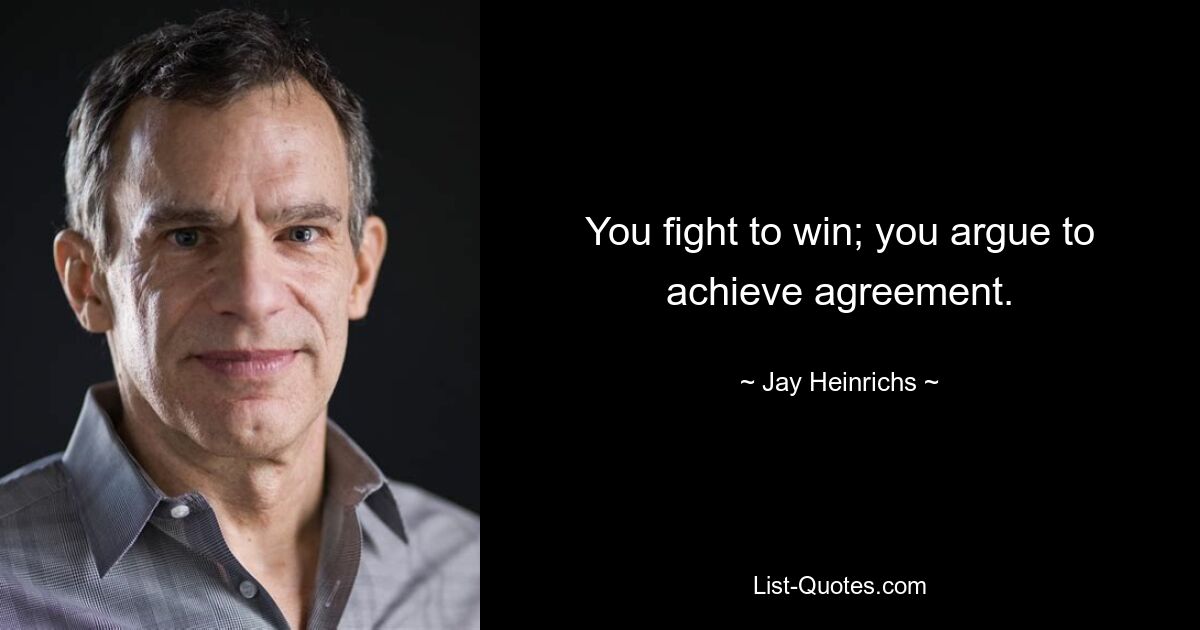 You fight to win; you argue to achieve agreement. — © Jay Heinrichs