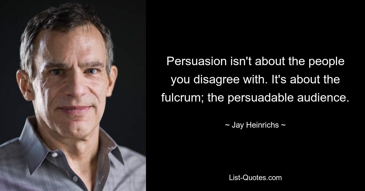 Persuasion isn't about the people you disagree with. It's about the fulcrum; the persuadable audience. — © Jay Heinrichs