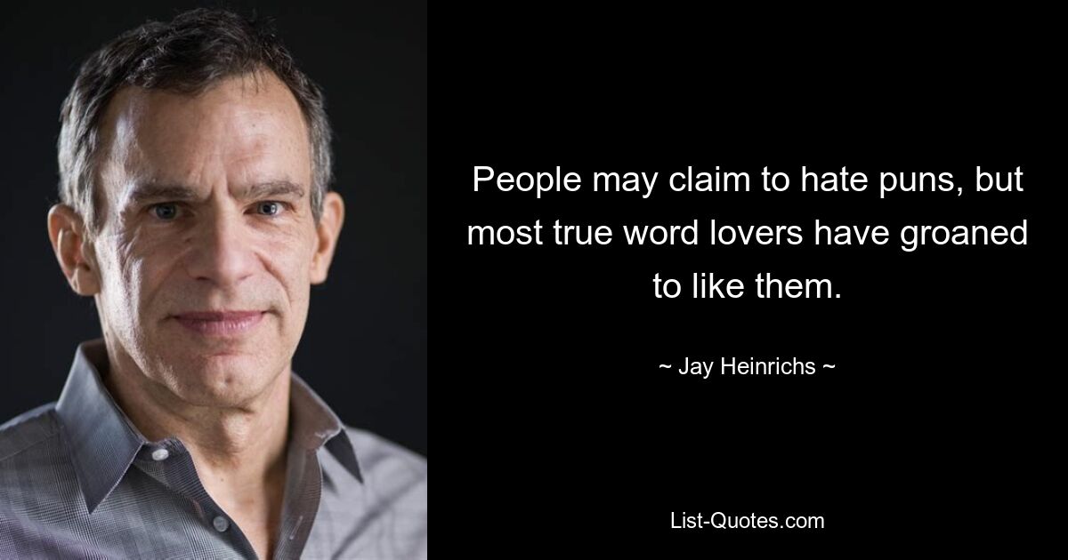 People may claim to hate puns, but most true word lovers have groaned to like them. — © Jay Heinrichs