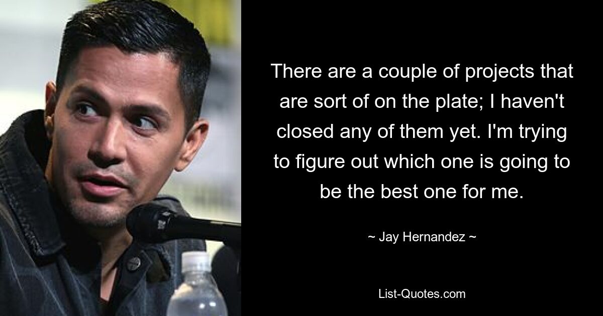 There are a couple of projects that are sort of on the plate; I haven't closed any of them yet. I'm trying to figure out which one is going to be the best one for me. — © Jay Hernandez