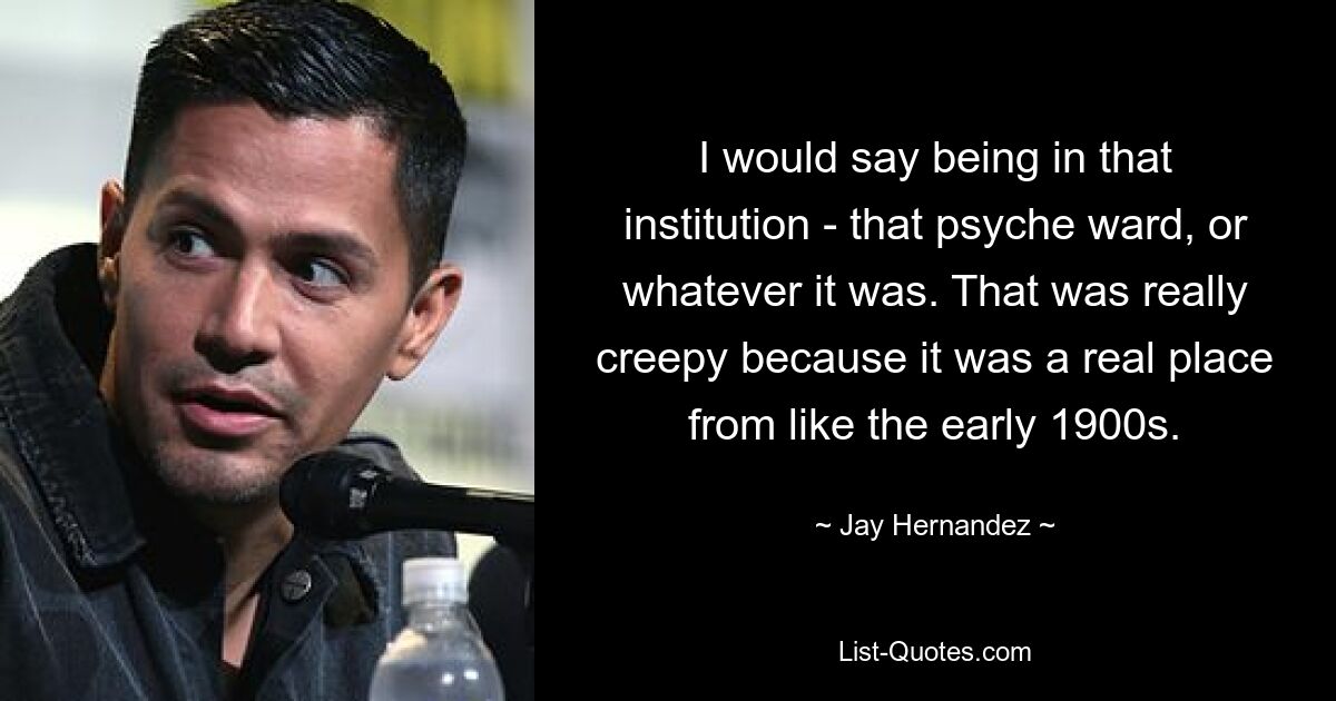 I would say being in that institution - that psyche ward, or whatever it was. That was really creepy because it was a real place from like the early 1900s. — © Jay Hernandez