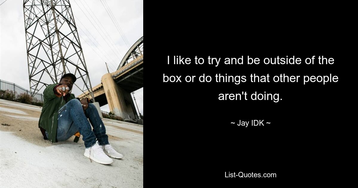 I like to try and be outside of the box or do things that other people aren't doing. — © Jay IDK