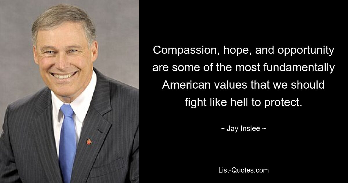 Compassion, hope, and opportunity are some of the most fundamentally American values that we should fight like hell to protect. — © Jay Inslee