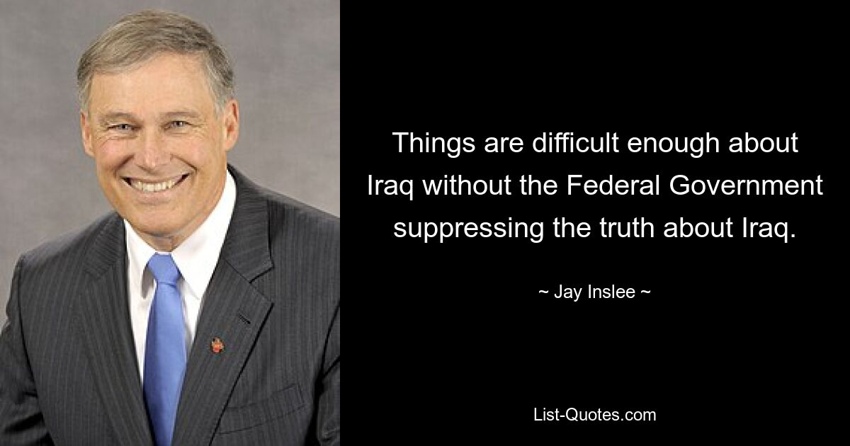 Things are difficult enough about Iraq without the Federal Government suppressing the truth about Iraq. — © Jay Inslee