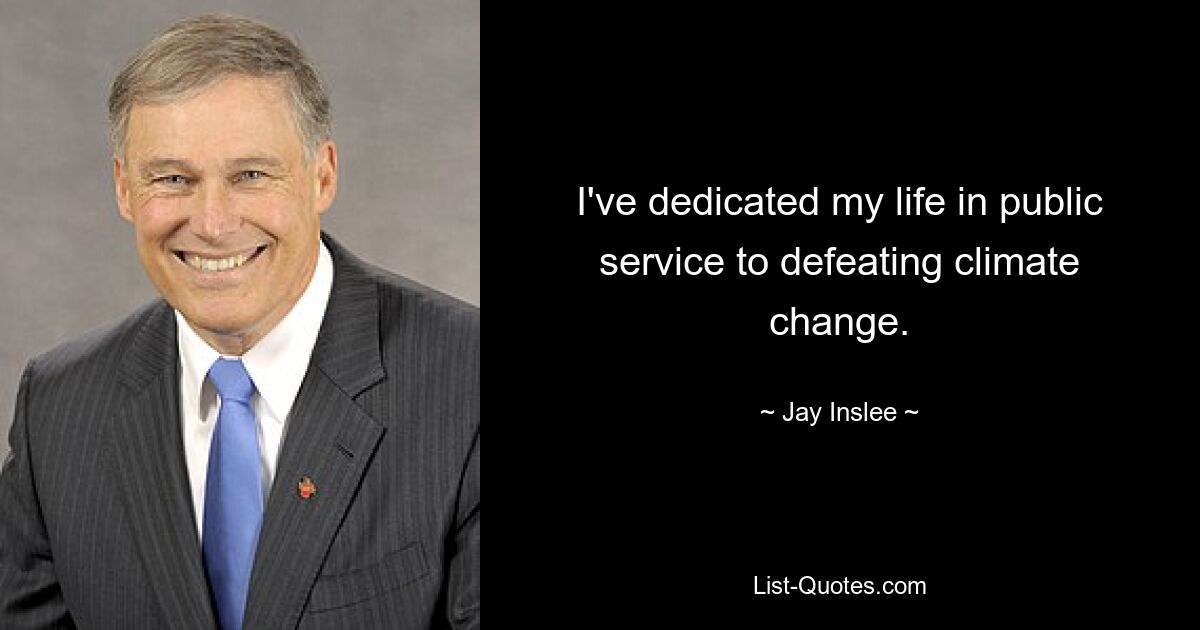 I've dedicated my life in public service to defeating climate change. — © Jay Inslee