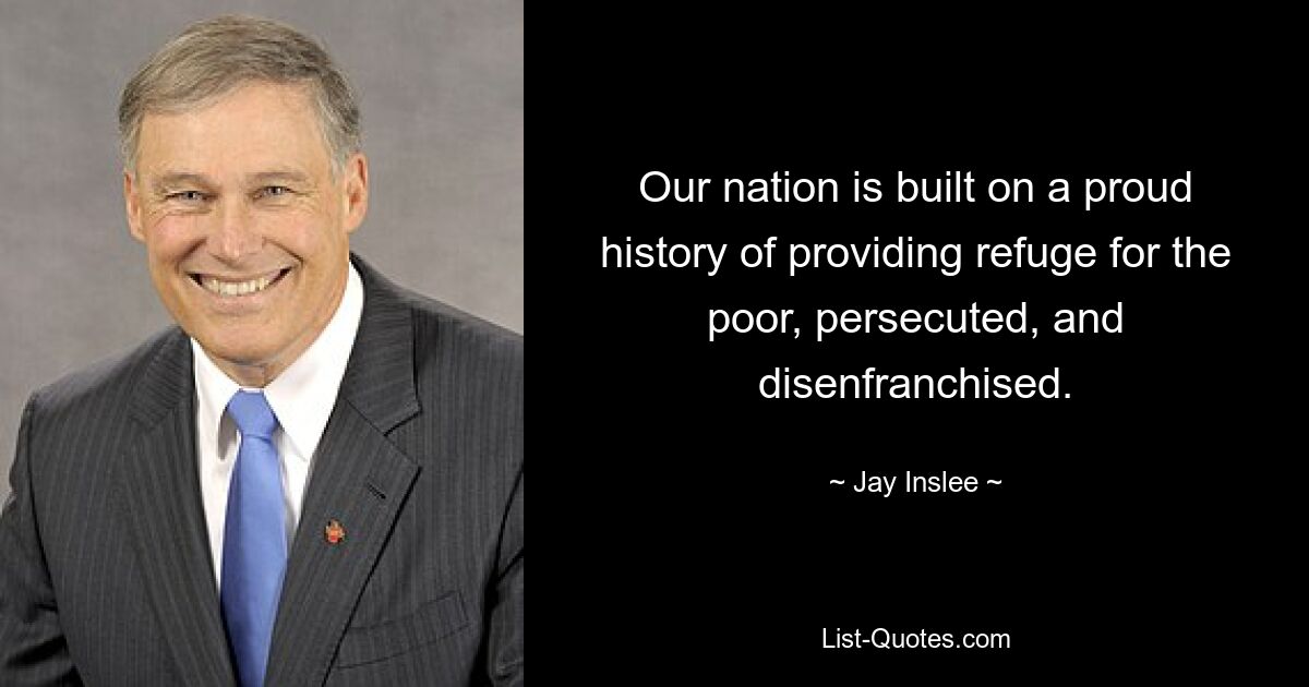 Our nation is built on a proud history of providing refuge for the poor, persecuted, and disenfranchised. — © Jay Inslee