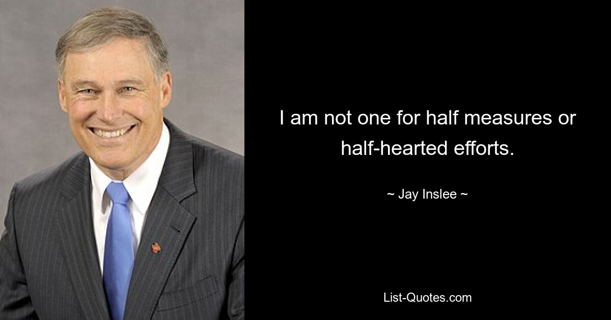 I am not one for half measures or half-hearted efforts. — © Jay Inslee