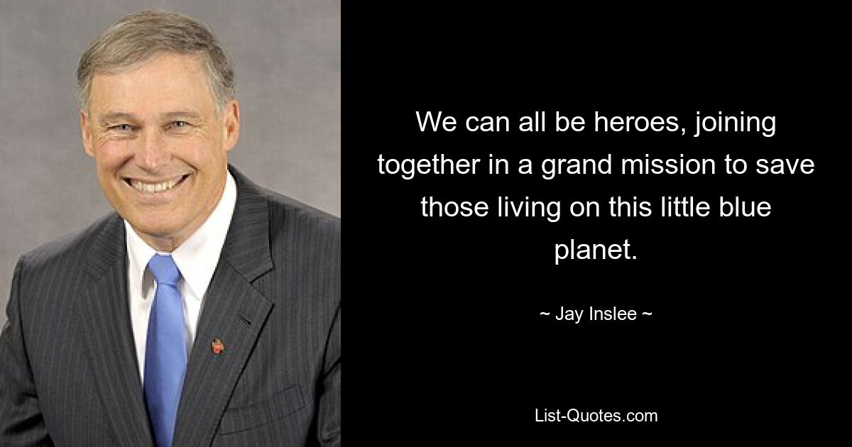 We can all be heroes, joining together in a grand mission to save those living on this little blue planet. — © Jay Inslee