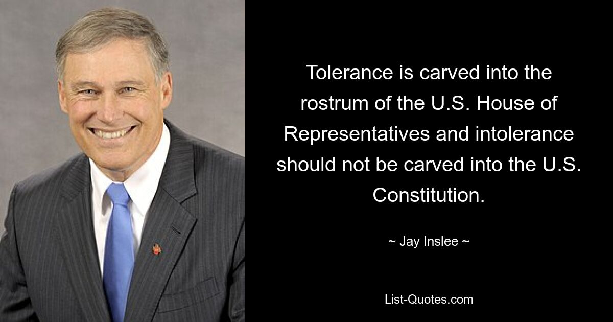 Tolerance is carved into the rostrum of the U.S. House of Representatives and intolerance should not be carved into the U.S. Constitution. — © Jay Inslee