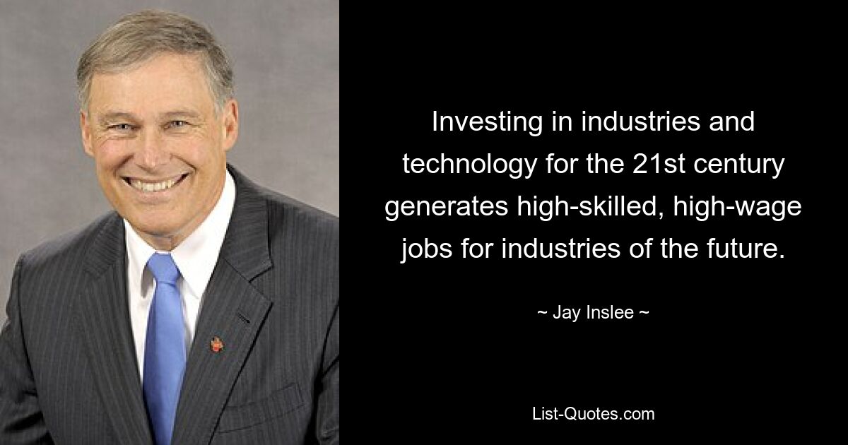 Investing in industries and technology for the 21st century generates high-skilled, high-wage jobs for industries of the future. — © Jay Inslee