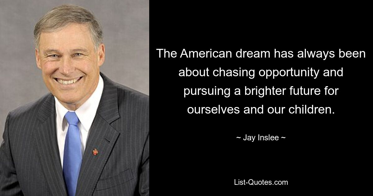 The American dream has always been about chasing opportunity and pursuing a brighter future for ourselves and our children. — © Jay Inslee