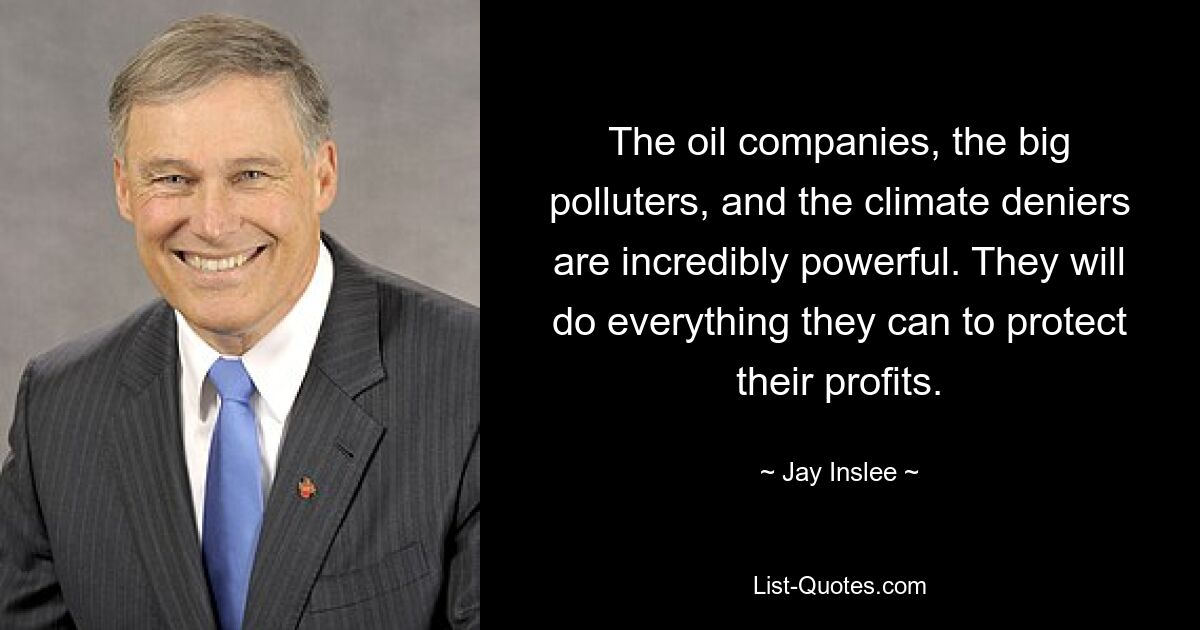 The oil companies, the big polluters, and the climate deniers are incredibly powerful. They will do everything they can to protect their profits. — © Jay Inslee