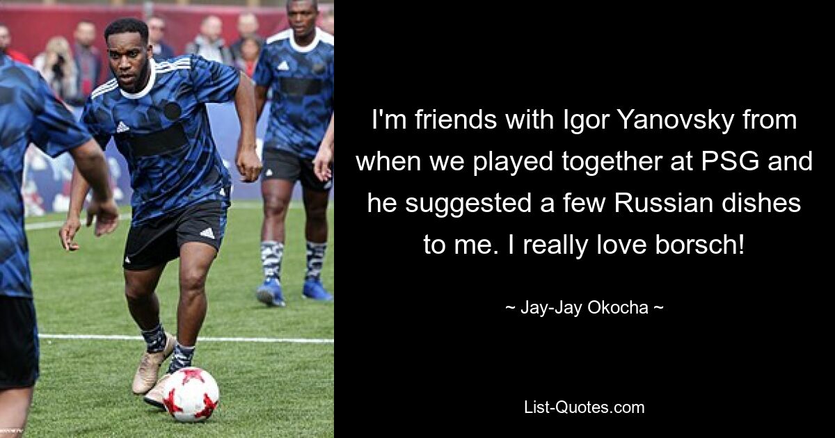 I'm friends with Igor Yanovsky from when we played together at PSG and he suggested a few Russian dishes to me. I really love borsch! — © Jay-Jay Okocha