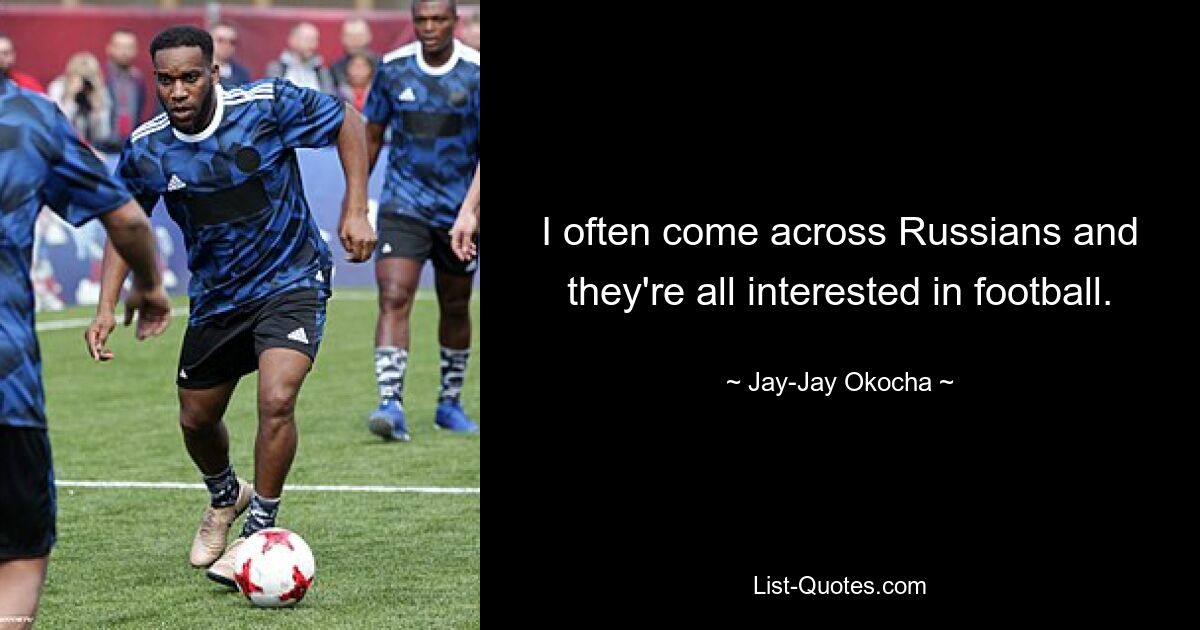 I often come across Russians and they're all interested in football. — © Jay-Jay Okocha