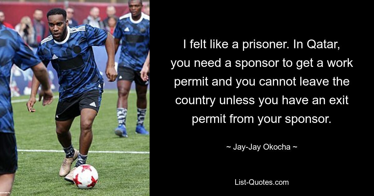 I felt like a prisoner. In Qatar, you need a sponsor to get a work permit and you cannot leave the country unless you have an exit permit from your sponsor. — © Jay-Jay Okocha