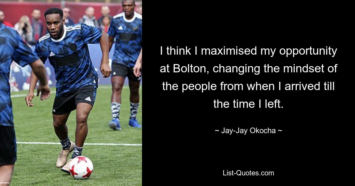 I think I maximised my opportunity at Bolton, changing the mindset of the people from when I arrived till the time I left. — © Jay-Jay Okocha