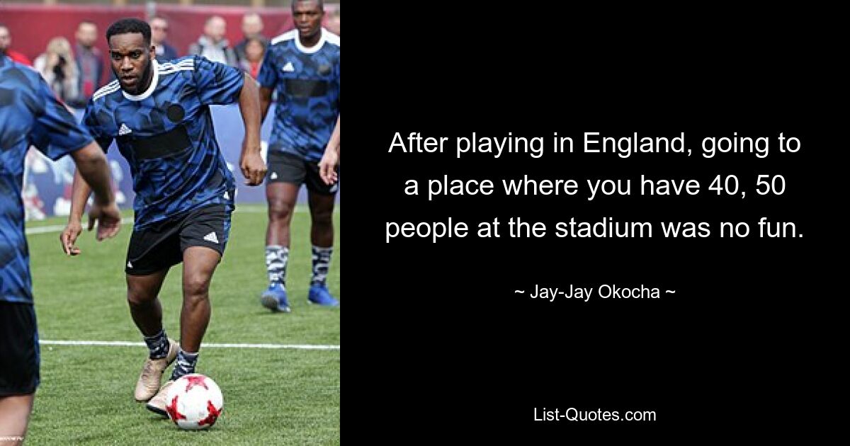 After playing in England, going to a place where you have 40, 50 people at the stadium was no fun. — © Jay-Jay Okocha