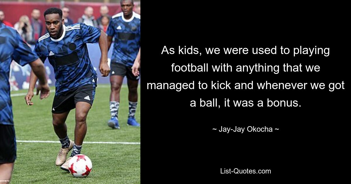 As kids, we were used to playing football with anything that we managed to kick and whenever we got a ball, it was a bonus. — © Jay-Jay Okocha