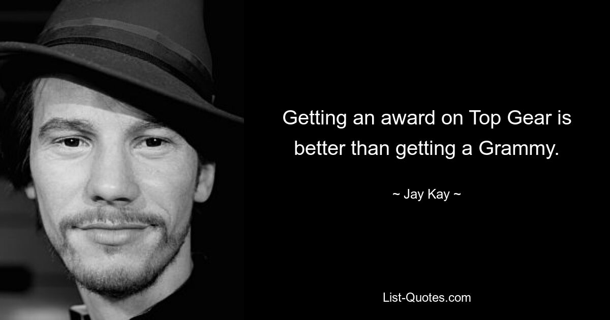 Getting an award on Top Gear is better than getting a Grammy. — © Jay Kay