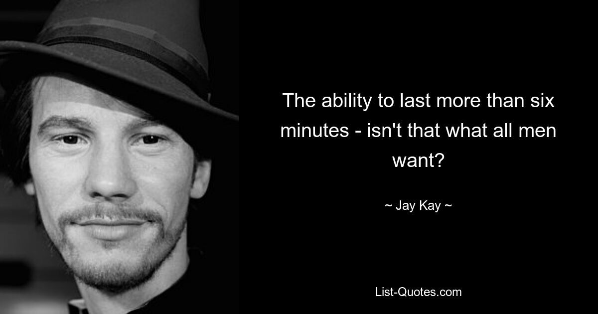 The ability to last more than six minutes - isn't that what all men want? — © Jay Kay