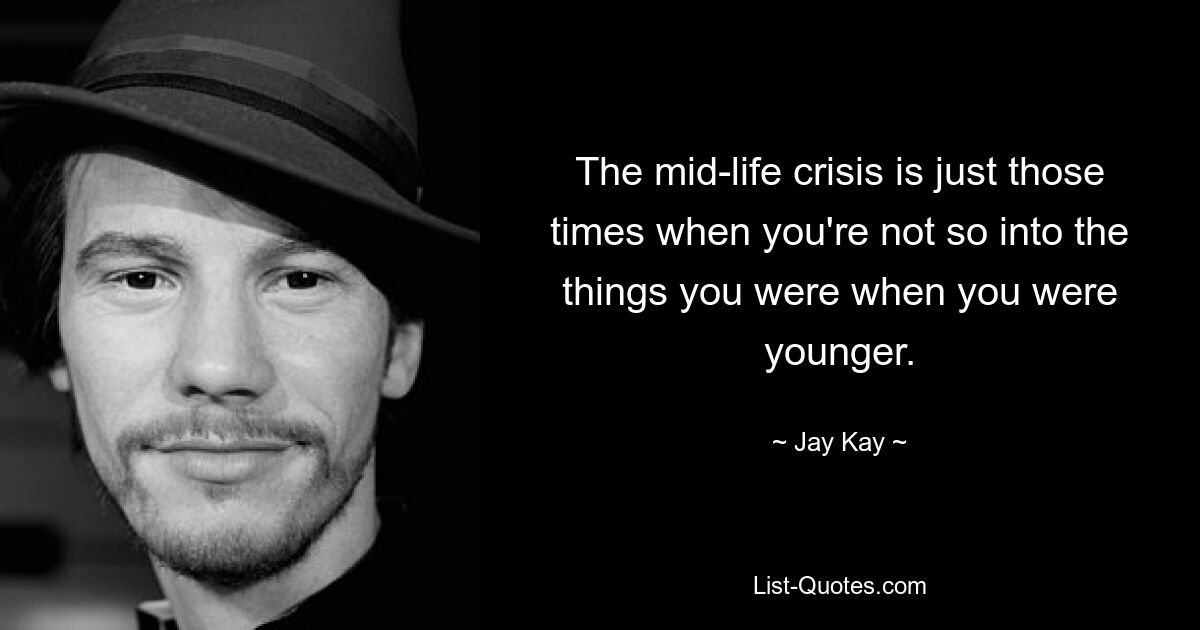 The mid-life crisis is just those times when you're not so into the things you were when you were younger. — © Jay Kay