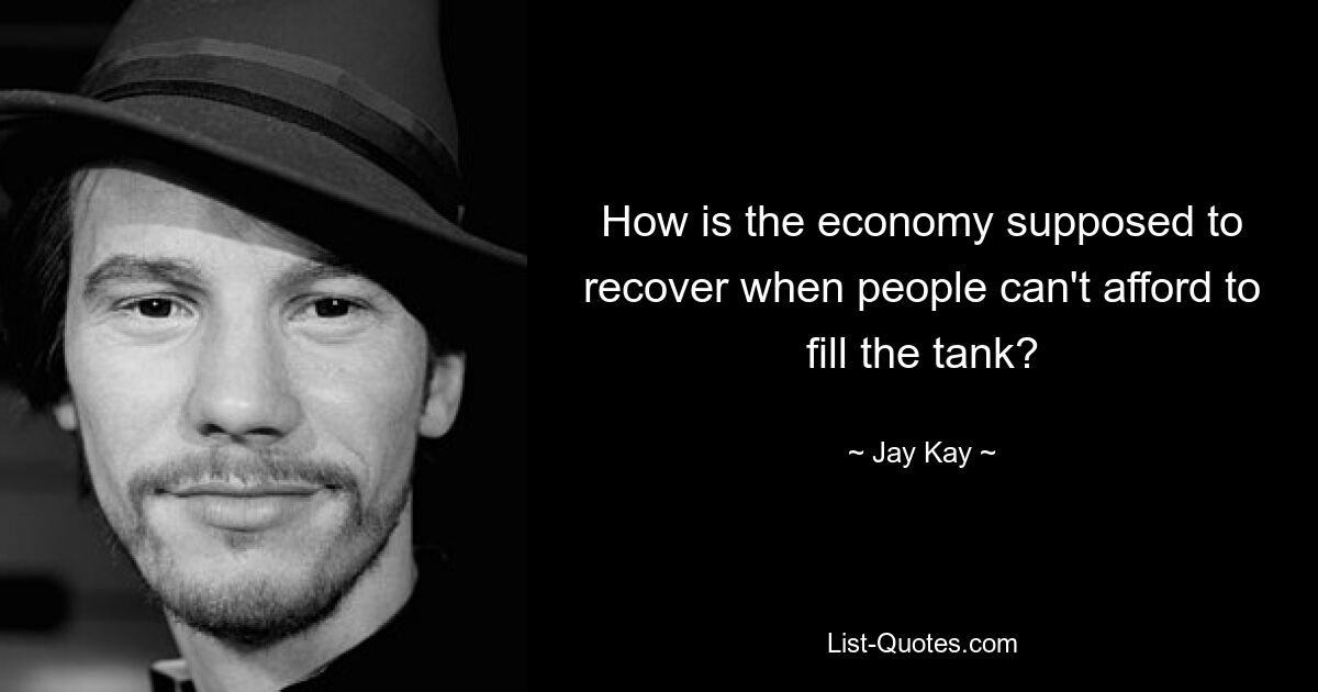 How is the economy supposed to recover when people can't afford to fill the tank? — © Jay Kay