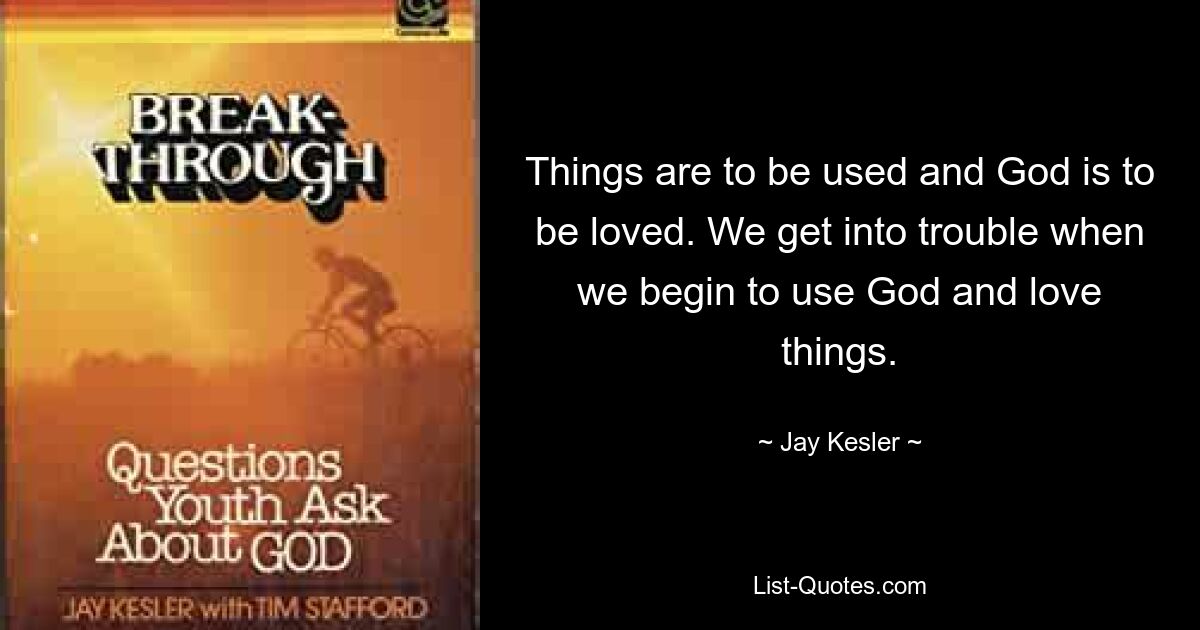 Things are to be used and God is to be loved. We get into trouble when we begin to use God and love things. — © Jay Kesler