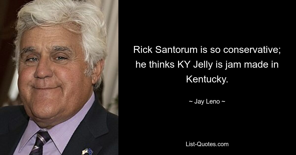 Rick Santorum is so conservative; he thinks KY Jelly is jam made in Kentucky. — © Jay Leno