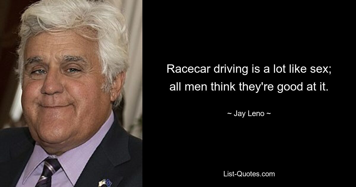 Racecar driving is a lot like sex; all men think they're good at it. — © Jay Leno