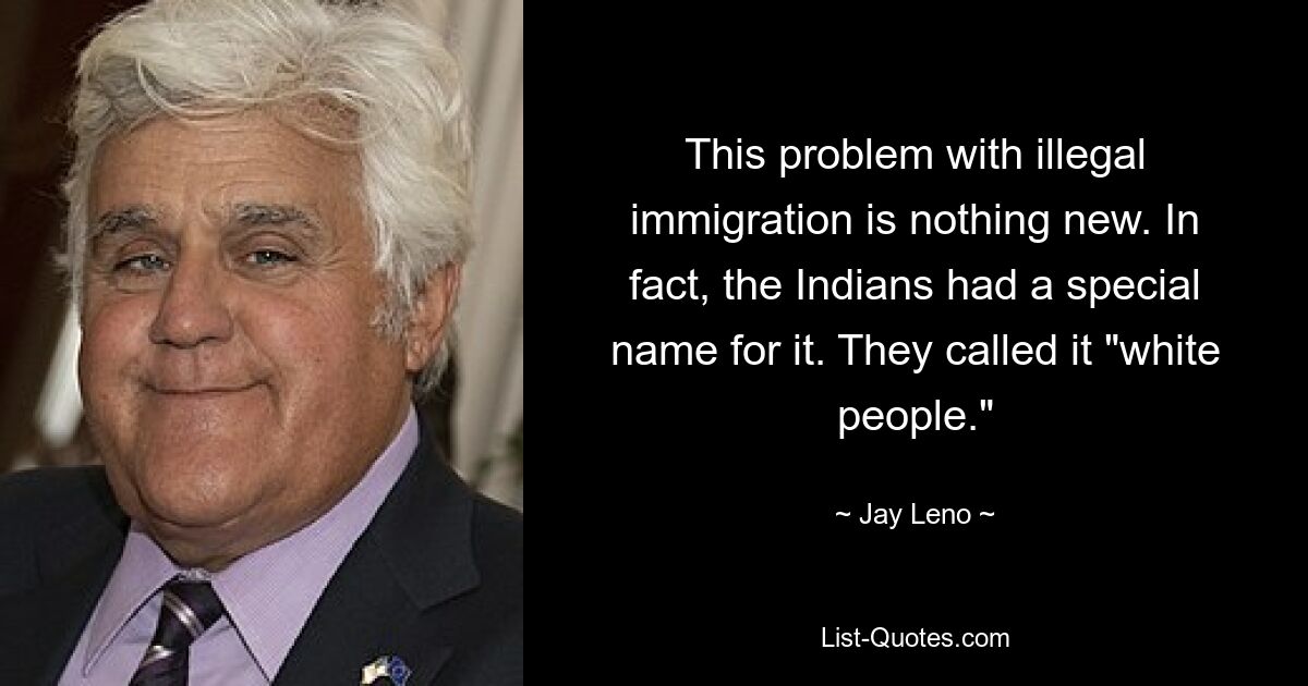 This problem with illegal immigration is nothing new. In fact, the Indians had a special name for it. They called it "white people." — © Jay Leno