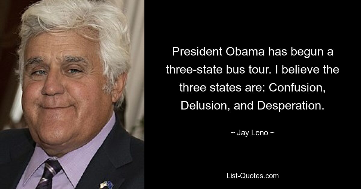 President Obama has begun a three-state bus tour. I believe the three states are: Confusion, Delusion, and Desperation. — © Jay Leno