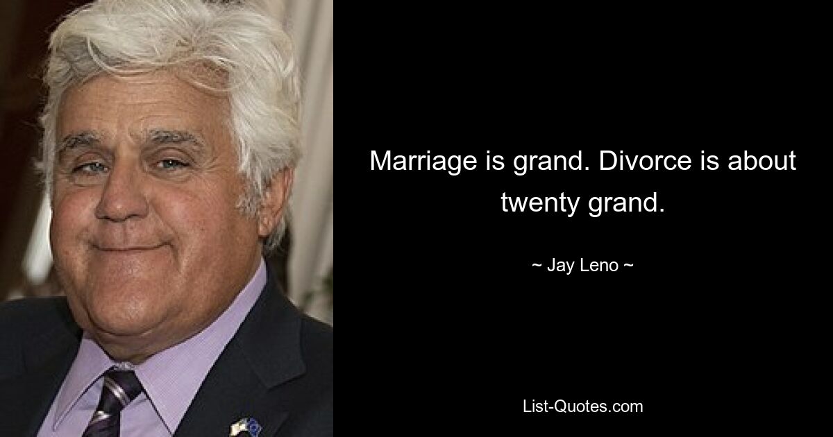 Marriage is grand. Divorce is about twenty grand. — © Jay Leno