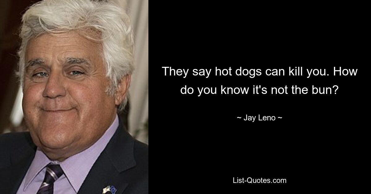 They say hot dogs can kill you. How do you know it's not the bun? — © Jay Leno